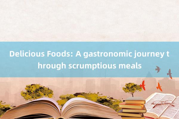 Delicious Foods: A gastronomic journey through scrumptious meals