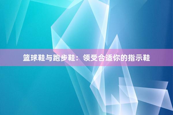 篮球鞋与跑步鞋：领受合适你的指示鞋